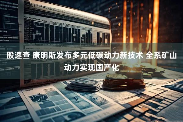 股速查 康明斯发布多元低碳动力新技术 全系矿山动力实现国产化