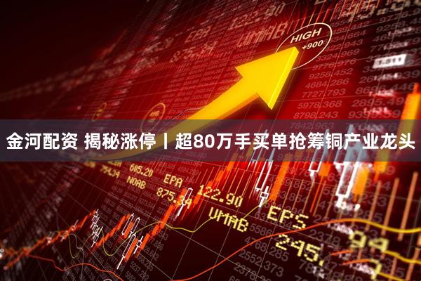 金河配资 揭秘涨停丨超80万手买单抢筹铜产业龙头