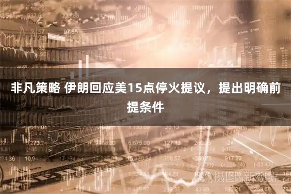 非凡策略 伊朗回应美15点停火提议，提出明确前提条件
