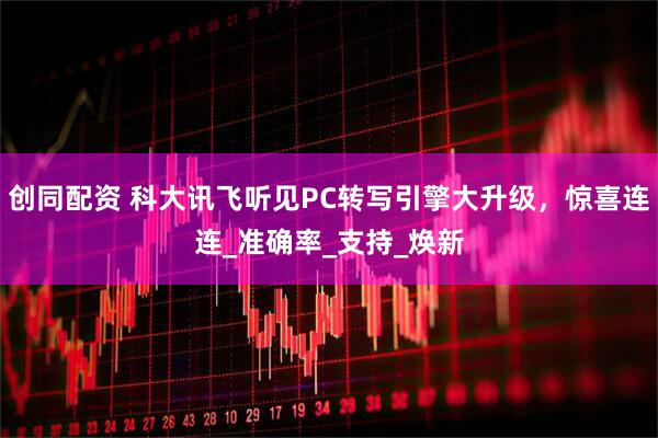 创同配资 科大讯飞听见PC转写引擎大升级，惊喜连连_准确率_支持_焕新