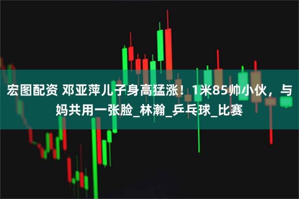 宏图配资 邓亚萍儿子身高猛涨！1米85帅小伙，与妈共用一张脸_林瀚_乒乓球_比赛