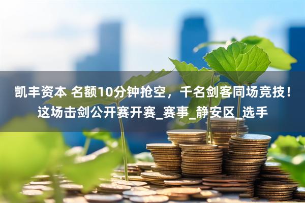 凯丰资本 名额10分钟抢空，千名剑客同场竞技！这场击剑公开赛开赛_赛事_静安区_选手