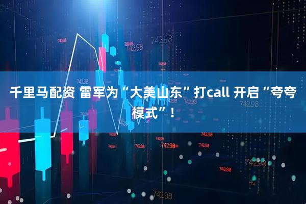 千里马配资 雷军为“大美山东”打call 开启“夸夸模式”！