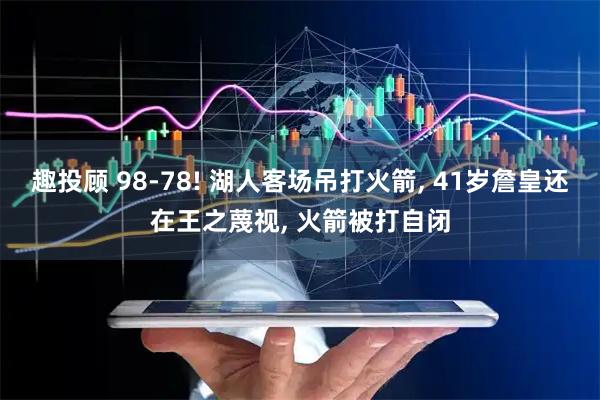 趣投顾 98-78! 湖人客场吊打火箭, 41岁詹皇还在王之蔑视, 火箭被打自闭