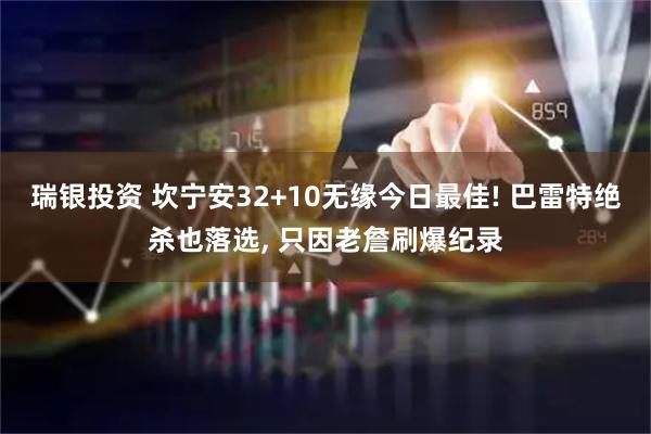 瑞银投资 坎宁安32+10无缘今日最佳! 巴雷特绝杀也落选, 只因老詹刷爆纪录