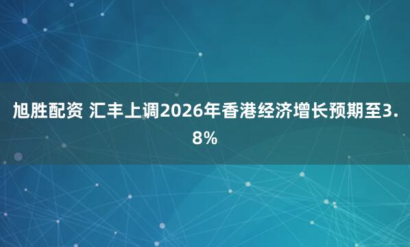 旭胜配资 汇丰上调2026年香港经济增长预期至3.8%
