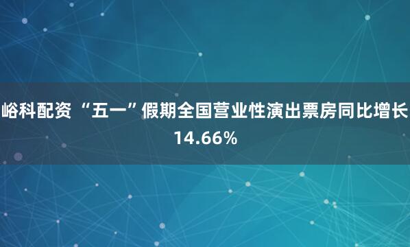 峪科配资 “五一”假期全国营业性演出票房同比增长14.66%