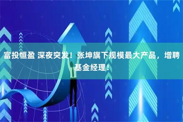 富投恒盈 深夜突发！张坤旗下规模最大产品，增聘基金经理！