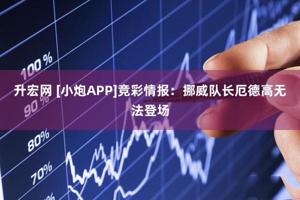 升宏网 [小炮APP]竞彩情报：挪威队长厄德高无法登场