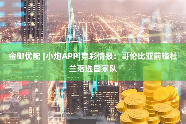 金御优配 [小炮APP]竞彩情报：哥伦比亚前锋杜兰落选国家队