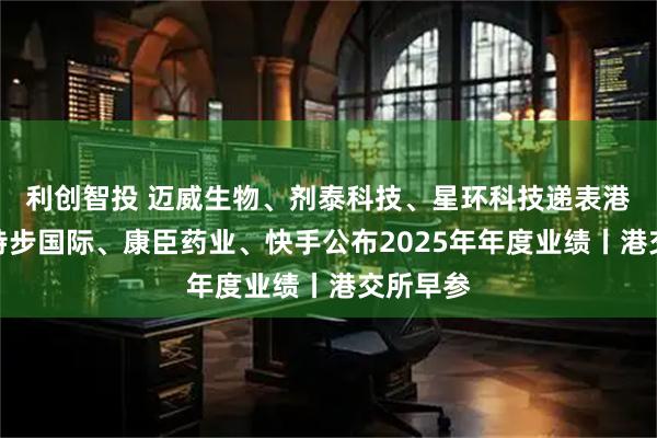 利创智投 迈威生物、剂泰科技、星环科技递表港交所；特步国际、康臣药业、快手公布2025年年度业绩丨港交所早参