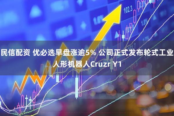 民信配资 优必选早盘涨逾5% 公司正式发布轮式工业人形机器人Cruzr Y1