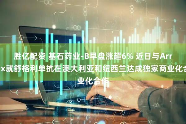 胜亿配资 基石药业-B早盘涨超6% 近日与Arrotex就舒格利单抗在澳大利亚和纽西兰达成独家商业化合作