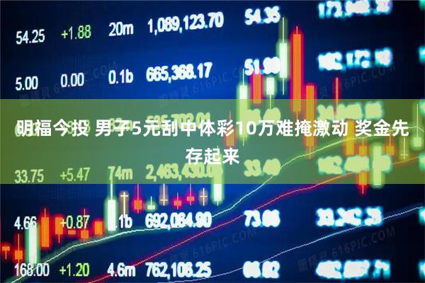 明福今投 男子5元刮中体彩10万难掩激动 奖金先存起来