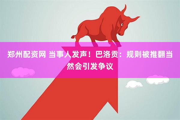 郑州配资网 当事人发声！巴洛贡：规则被推翻当然会引发争议