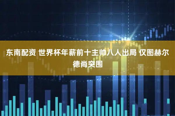 东南配资 世界杯年薪前十主帅八人出局 仅图赫尔德尚突围