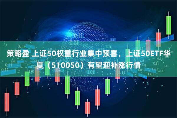 策略盈 上证50权重行业集中预喜，上证50ETF华夏（510050）有望迎补涨行情