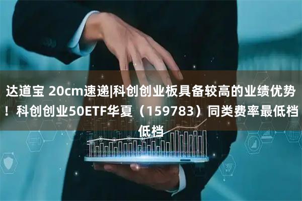 达道宝 20cm速递|科创创业板具备较高的业绩优势！科创创业50ETF华夏（159783）同类费率最低档