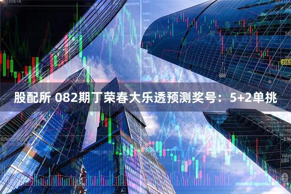 股配所 082期丁荣春大乐透预测奖号：5+2单挑