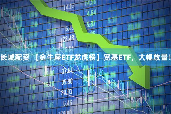长城配资 【金牛座ETF龙虎榜】宽基ETF，大幅放量！