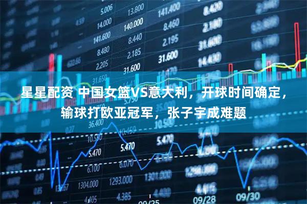 星星配资 中国女篮VS意大利，开球时间确定，输球打欧亚冠军，张子宇成难题