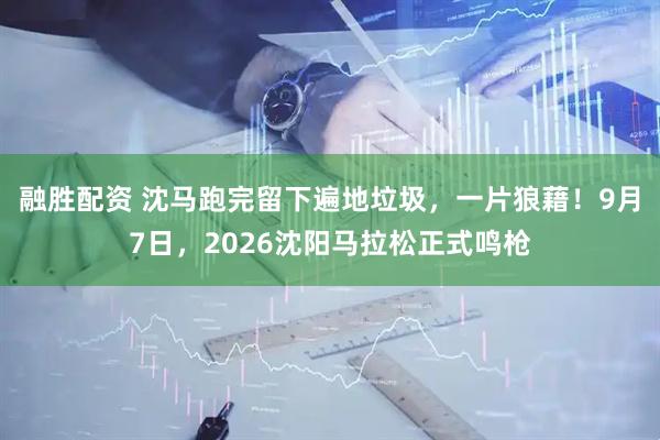 融胜配资 沈马跑完留下遍地垃圾，一片狼藉！9月7日，2026沈阳马拉松正式鸣枪
