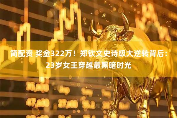 简配资 奖金322万！郑钦文史诗级大逆转背后：23岁女王穿越最黑暗时光